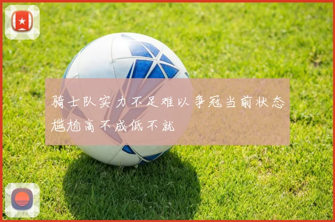 骑士队实力不足难以争冠当前状态尴尬高不成低不就