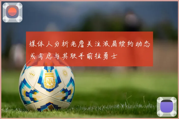 媒体人分析老詹关注浓眉续约动态或考虑与其联手前往勇士