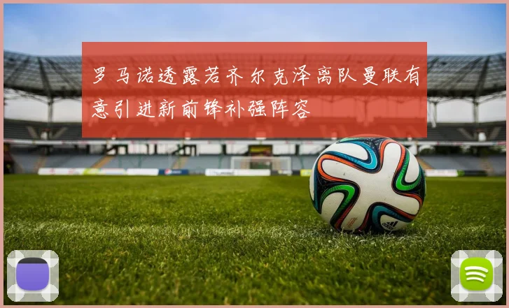 罗马诺透露若齐尔克泽离队曼联有意引进新前锋补强阵容