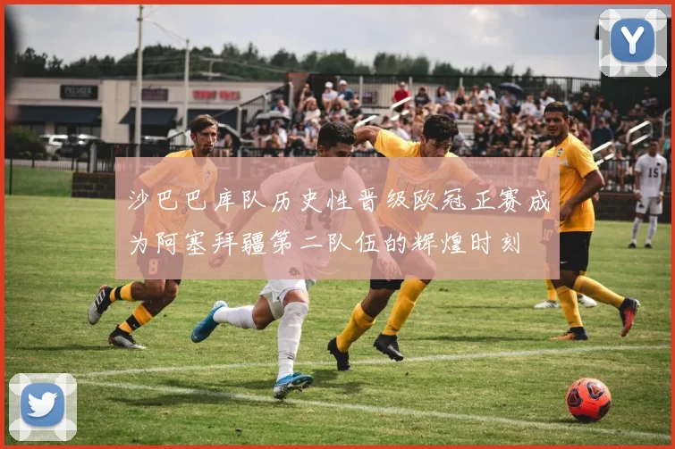 沙巴巴库队历史性晋级欧冠正赛成为阿塞拜疆第二队伍的辉煌时刻