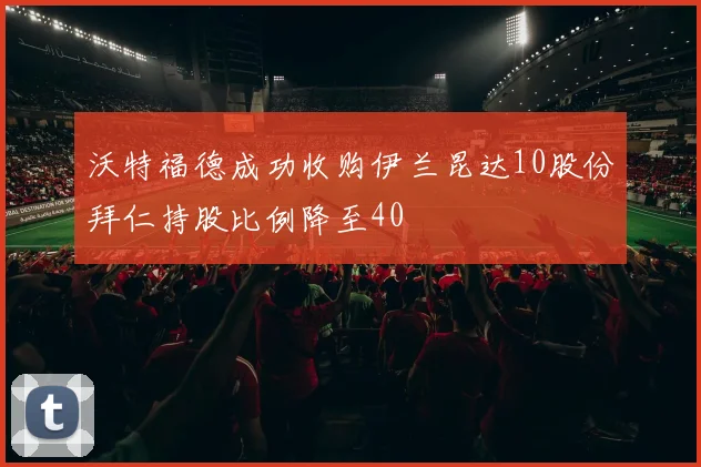 沃特福德成功收购伊兰昆达10股份拜仁持股比例降至40