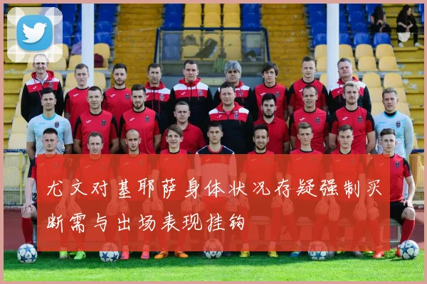 尤文对基耶萨身体状况存疑强制买断需与出场表现挂钩
