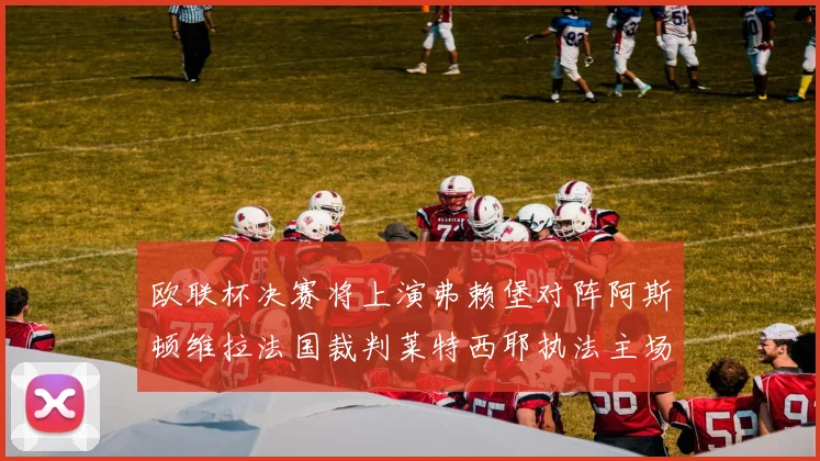 欧联杯决赛将上演弗赖堡对阵阿斯顿维拉法国裁判莱特西耶执法主场比赛