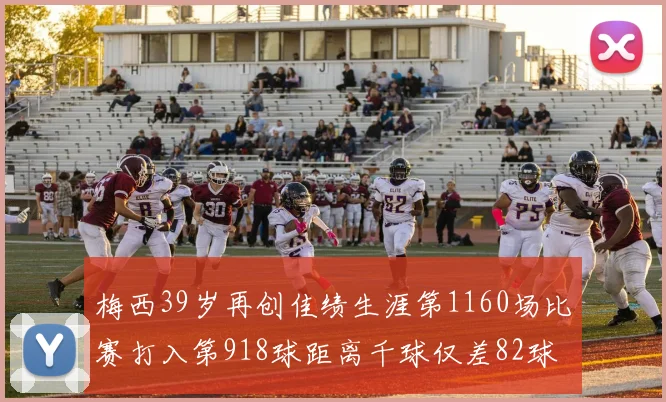 梅西39岁再创佳绩生涯第1160场比赛打入第918球距离千球仅差82球