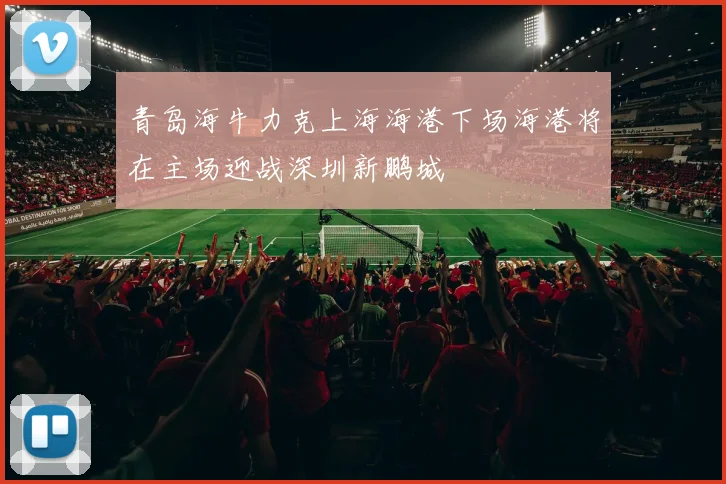 青岛海牛力克上海海港下场海港将在主场迎战深圳新鹏城