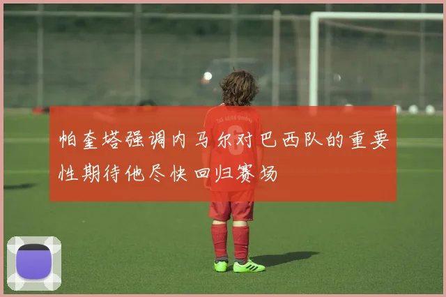 帕奎塔强调内马尔对巴西队的重要性期待他尽快回归赛场