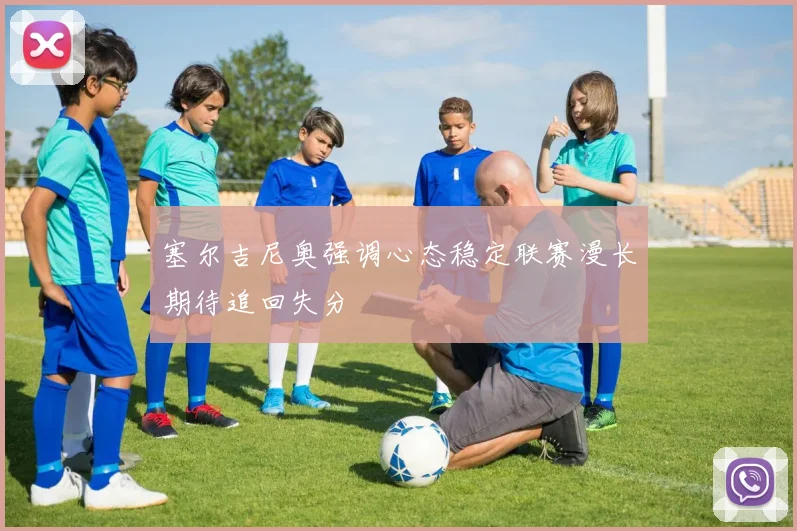 塞尔吉尼奥强调心态稳定联赛漫长期待追回失分