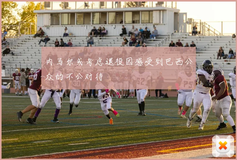 内马尔或考虑退役因感受到巴西公众的不公对待