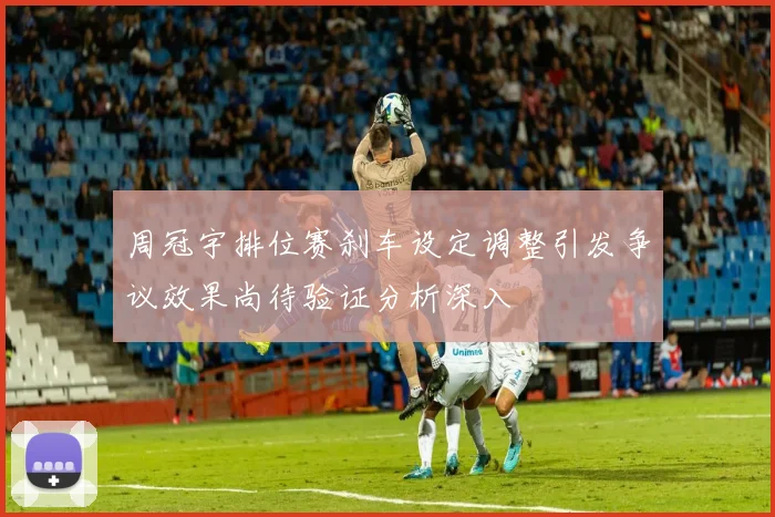 周冠宇排位赛刹车设定调整引发争议效果尚待验证分析深入