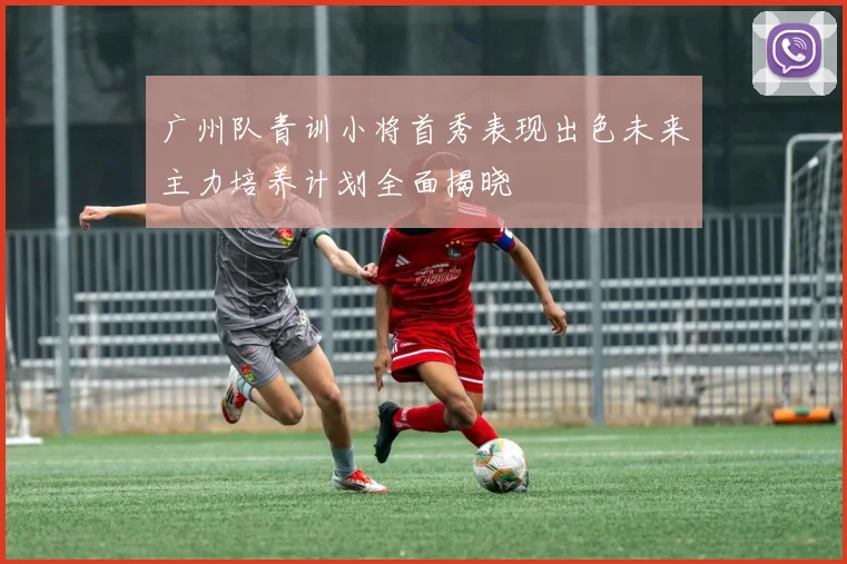 广州队青训小将首秀表现出色未来主力培养计划全面揭晓
