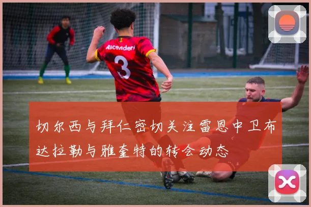 切尔西与拜仁密切关注雷恩中卫布达拉勒与雅奎特的转会动态