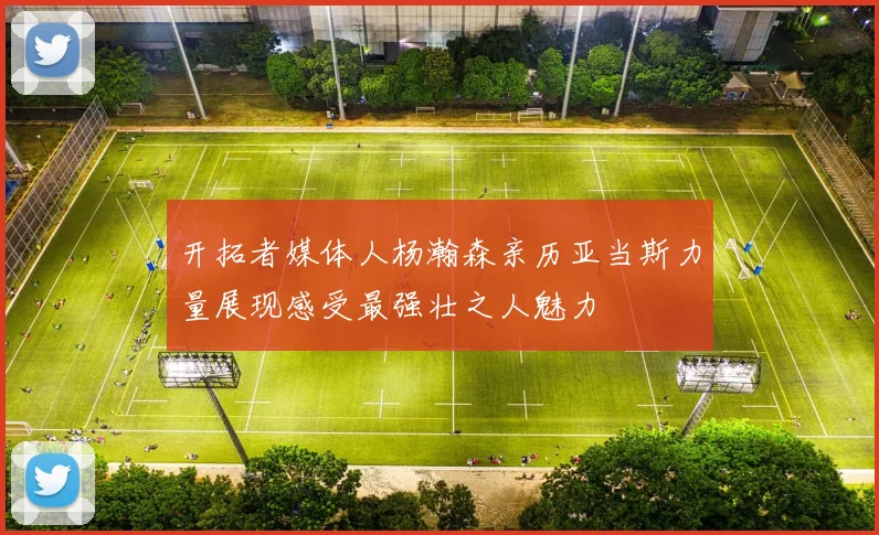开拓者媒体人杨瀚森亲历亚当斯力量展现感受最强壮之人魅力