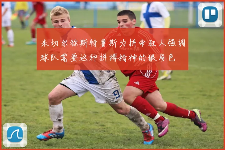 米切尔称斯特鲁斯为拼命狂人强调球队需要这种拼搏精神的狠角色