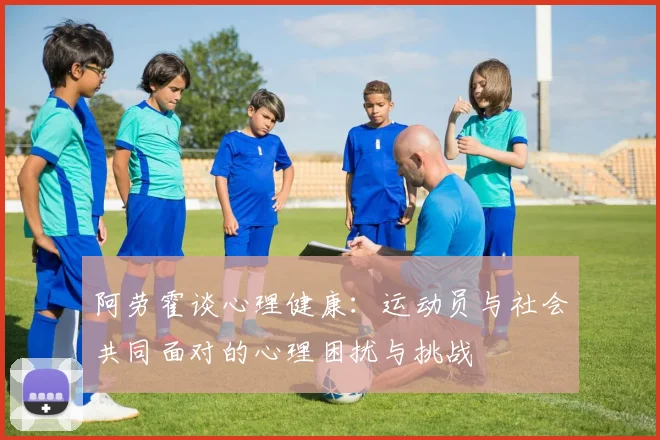 阿劳霍谈心理健康:运动员与社会共同面对的心理困扰与挑战
