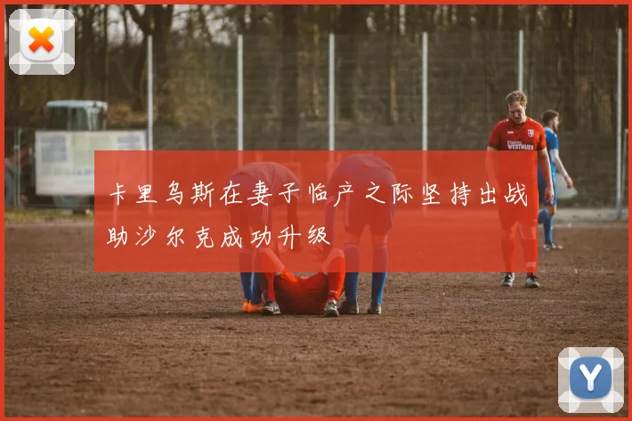 卡里乌斯在妻子临产之际坚持出战助沙尔克成功升级