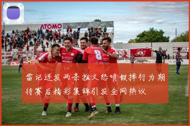 雷记连发两条推文怒喷假摔行为期待赛后精彩集锦引发全网热议