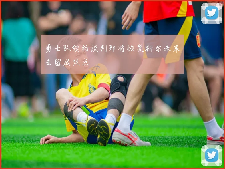 勇士队续约谈判即将恢复科尔未来去留成焦点