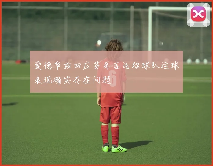 爱德华兹回应芬奇言论称球队运球表现确实存在问题