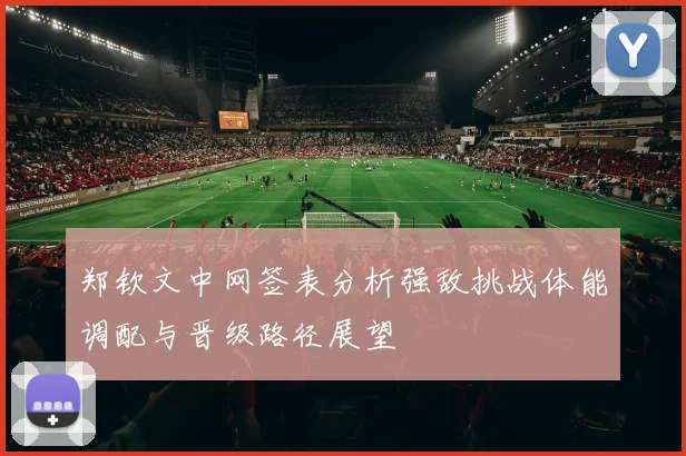 郑钦文中网签表分析强敌挑战体能调配与晋级路径展望