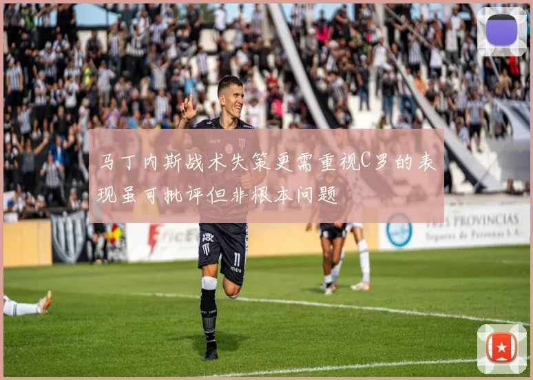 马丁内斯战术失策更需重视C罗的表现虽可批评但非根本问题
