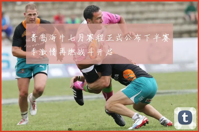 青岛海牛七月赛程正式公布下半赛季激情再燃战斗开启