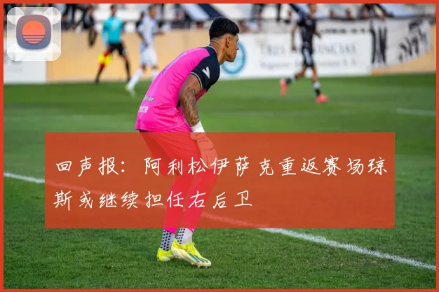 回声报:阿利松伊萨克重返赛场琼斯或继续担任右后卫