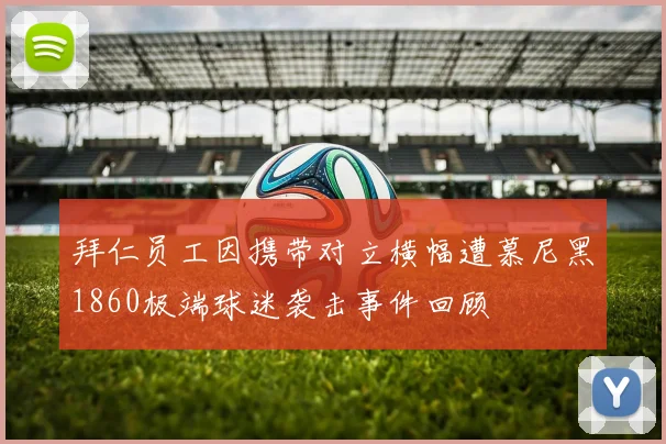 拜仁员工因携带对立横幅遭慕尼黑1860极端球迷袭击事件回顾
