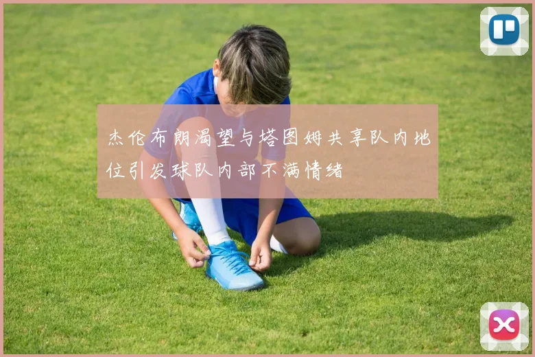 杰伦布朗渴望与塔图姆共享队内地位引发球队内部不满情绪