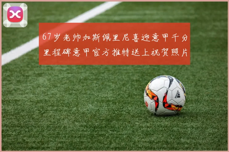 67岁老帅加斯佩里尼喜迎意甲千分里程碑意甲官方推特送上祝贺照片