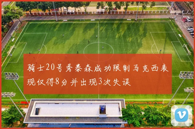 骑士20号秀泰森成功限制马克西表现仅得8分并出现3次失误