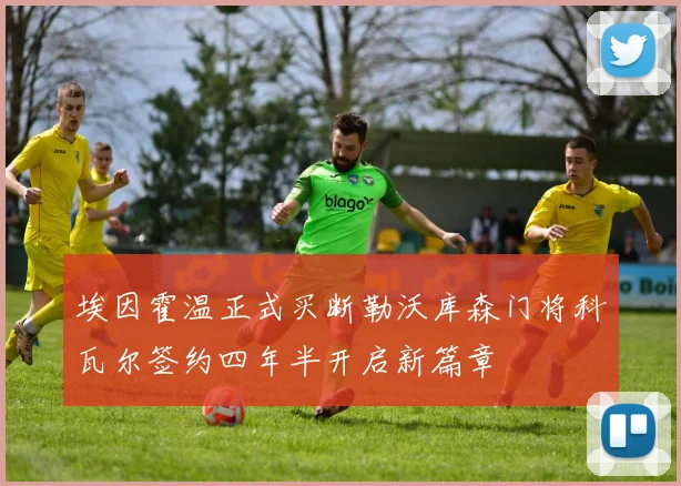 埃因霍温正式买断勒沃库森门将科瓦尔签约四年半开启新篇章
