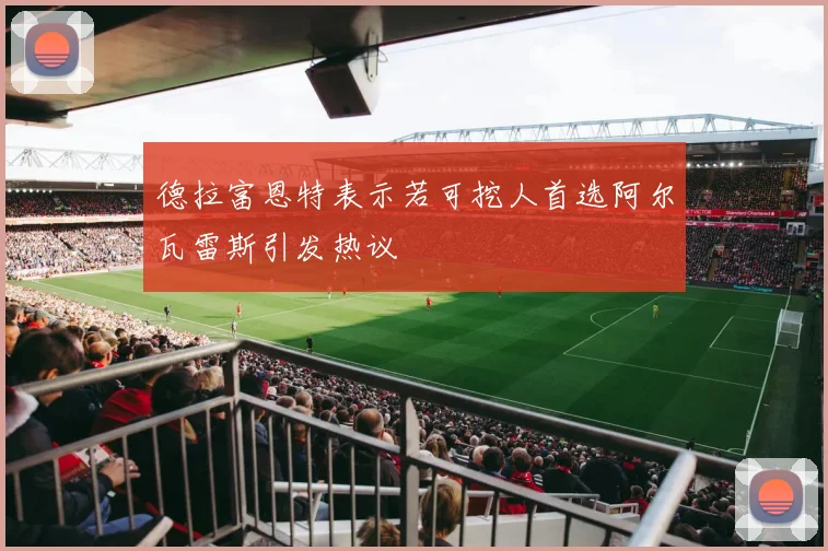 德拉富恩特表示若可挖人首选阿尔瓦雷斯引发热议
