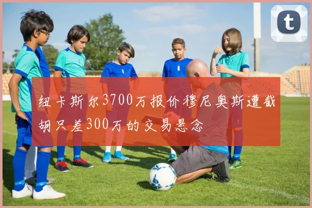 纽卡斯尔3700万报价穆尼奥斯遭截胡只差300万的交易悬念