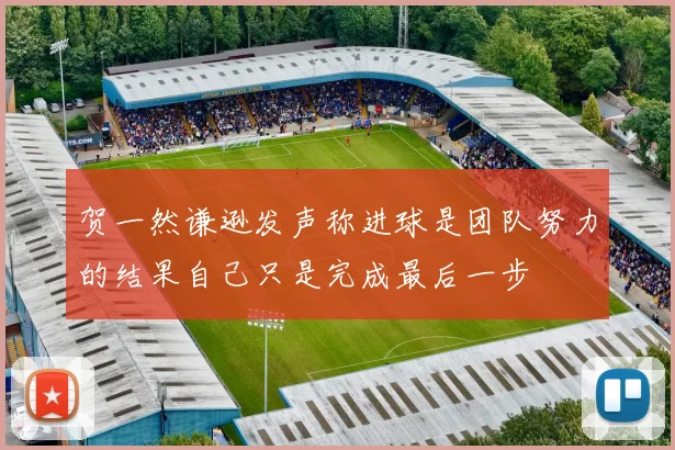 贺一然谦逊发声称进球是团队努力的结果自己只是完成最后一步