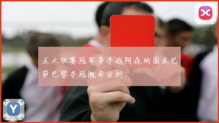五大联赛冠军争夺战阿森纳国米巴萨巴黎夺冠概率分析