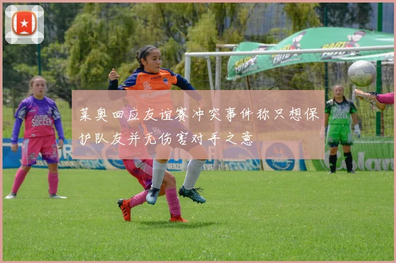 莱奥回应友谊赛冲突事件称只想保护队友并无伤害对手之意