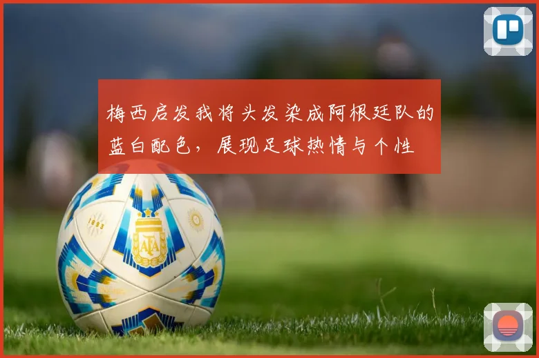 梅西启发我将头发染成阿根廷队的蓝白配色，展现足球热情与个性