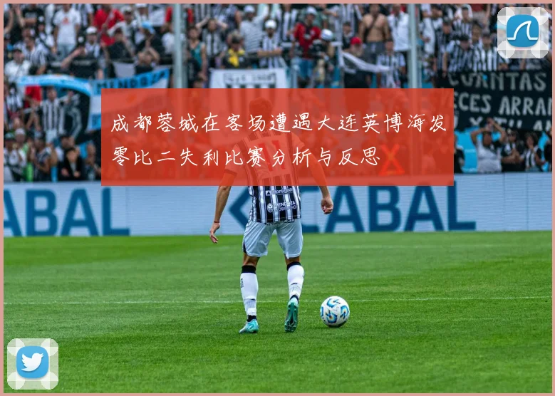 成都蓉城在客场遭遇大连英博海发零比二失利比赛分析与反思